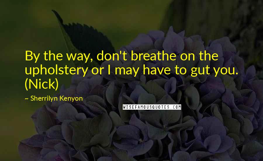 Sherrilyn Kenyon Quotes: By the way, don't breathe on the upholstery or I may have to gut you. (Nick)