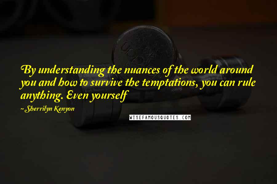 Sherrilyn Kenyon Quotes: By understanding the nuances of the world around you and how to survive the temptations, you can rule anything. Even yourself