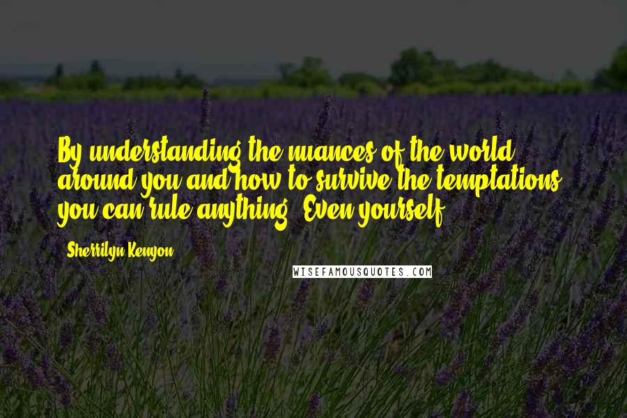 Sherrilyn Kenyon Quotes: By understanding the nuances of the world around you and how to survive the temptations, you can rule anything. Even yourself