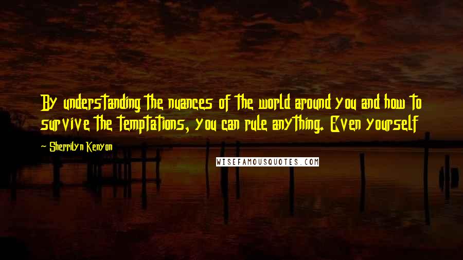 Sherrilyn Kenyon Quotes: By understanding the nuances of the world around you and how to survive the temptations, you can rule anything. Even yourself
