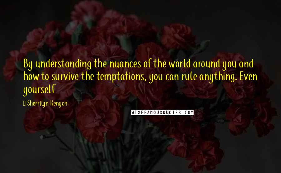 Sherrilyn Kenyon Quotes: By understanding the nuances of the world around you and how to survive the temptations, you can rule anything. Even yourself