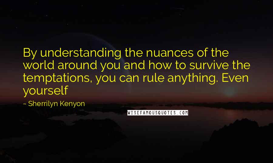 Sherrilyn Kenyon Quotes: By understanding the nuances of the world around you and how to survive the temptations, you can rule anything. Even yourself
