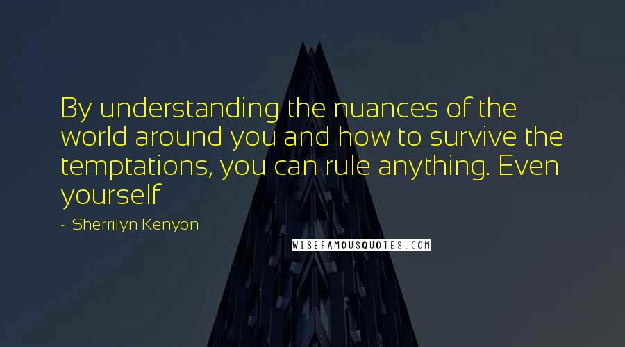 Sherrilyn Kenyon Quotes: By understanding the nuances of the world around you and how to survive the temptations, you can rule anything. Even yourself