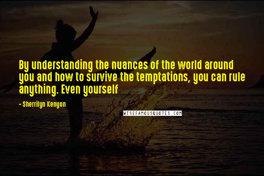 Sherrilyn Kenyon Quotes: By understanding the nuances of the world around you and how to survive the temptations, you can rule anything. Even yourself