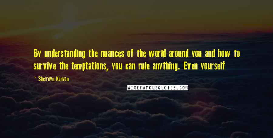 Sherrilyn Kenyon Quotes: By understanding the nuances of the world around you and how to survive the temptations, you can rule anything. Even yourself