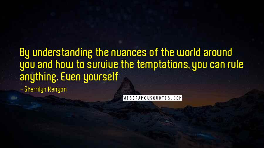 Sherrilyn Kenyon Quotes: By understanding the nuances of the world around you and how to survive the temptations, you can rule anything. Even yourself
