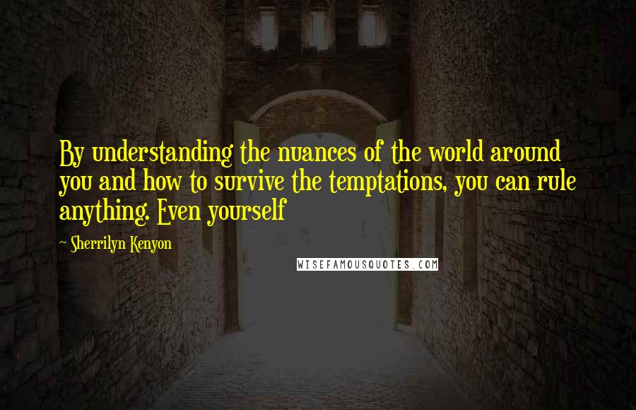 Sherrilyn Kenyon Quotes: By understanding the nuances of the world around you and how to survive the temptations, you can rule anything. Even yourself
