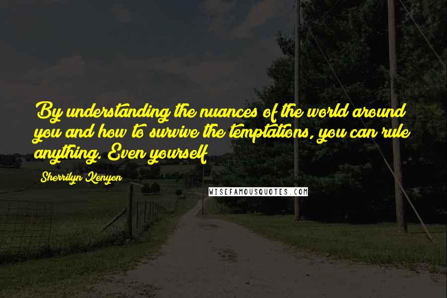 Sherrilyn Kenyon Quotes: By understanding the nuances of the world around you and how to survive the temptations, you can rule anything. Even yourself