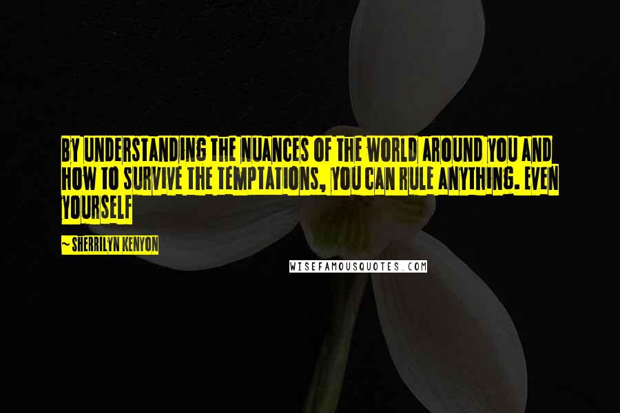 Sherrilyn Kenyon Quotes: By understanding the nuances of the world around you and how to survive the temptations, you can rule anything. Even yourself
