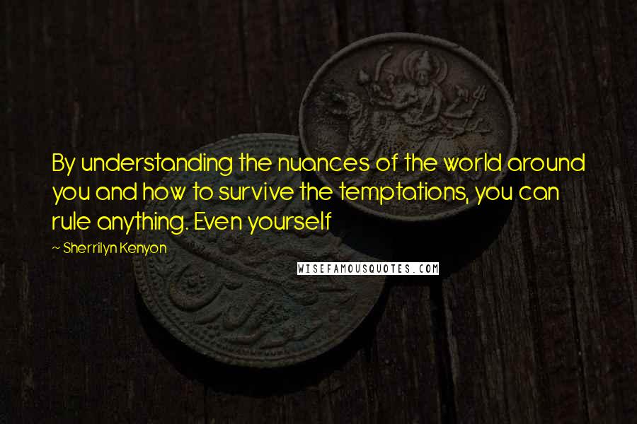 Sherrilyn Kenyon Quotes: By understanding the nuances of the world around you and how to survive the temptations, you can rule anything. Even yourself