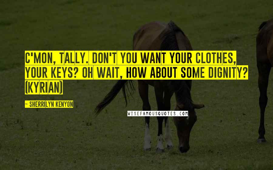 Sherrilyn Kenyon Quotes: C'mon, Tally. Don't you want your clothes, your keys? Oh wait, how about some dignity? (Kyrian)