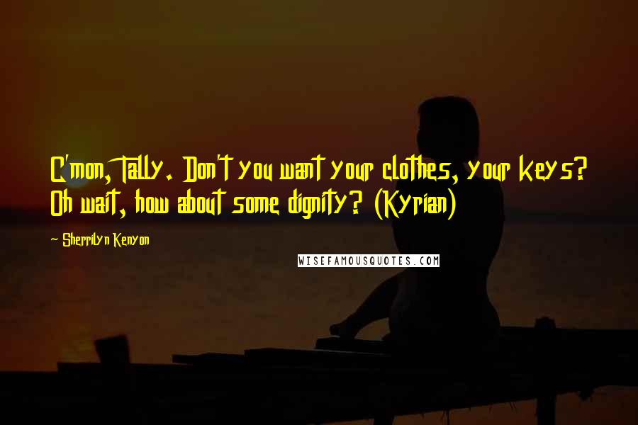 Sherrilyn Kenyon Quotes: C'mon, Tally. Don't you want your clothes, your keys? Oh wait, how about some dignity? (Kyrian)