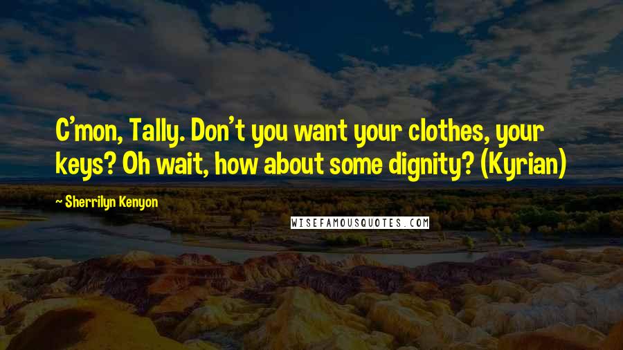 Sherrilyn Kenyon Quotes: C'mon, Tally. Don't you want your clothes, your keys? Oh wait, how about some dignity? (Kyrian)