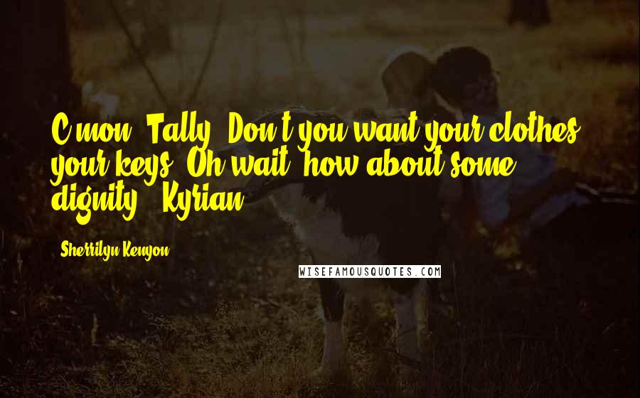 Sherrilyn Kenyon Quotes: C'mon, Tally. Don't you want your clothes, your keys? Oh wait, how about some dignity? (Kyrian)