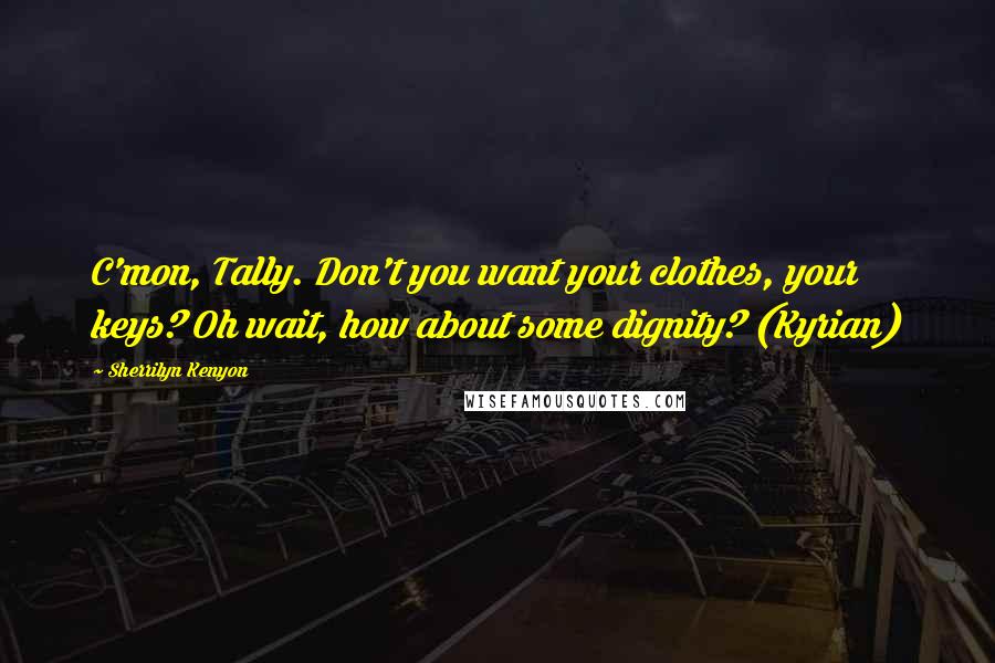 Sherrilyn Kenyon Quotes: C'mon, Tally. Don't you want your clothes, your keys? Oh wait, how about some dignity? (Kyrian)