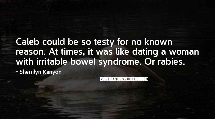 Sherrilyn Kenyon Quotes: Caleb could be so testy for no known reason. At times, it was like dating a woman with irritable bowel syndrome. Or rabies.