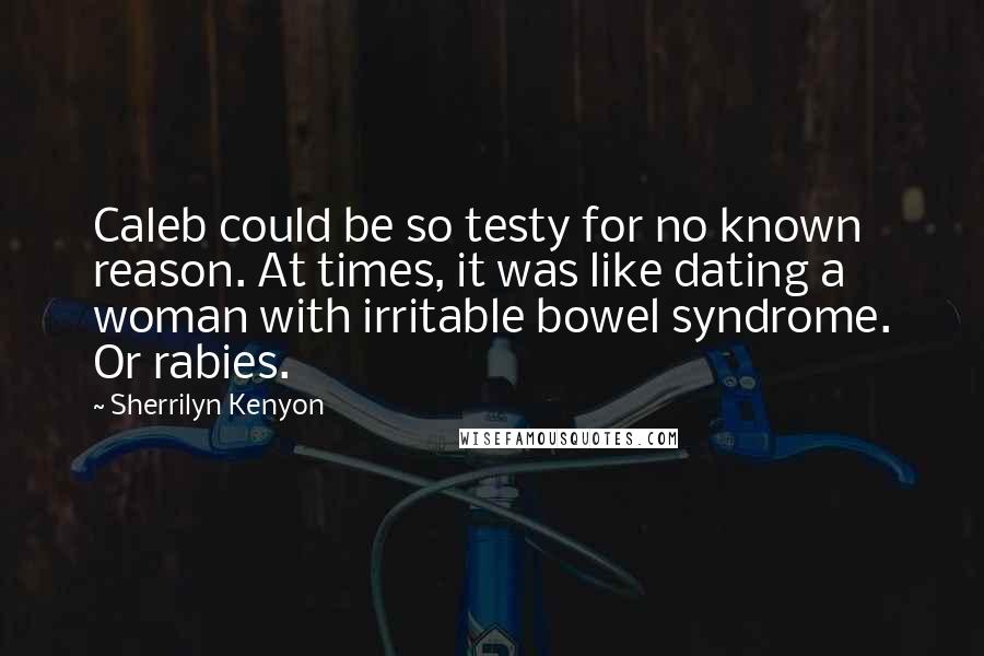 Sherrilyn Kenyon Quotes: Caleb could be so testy for no known reason. At times, it was like dating a woman with irritable bowel syndrome. Or rabies.