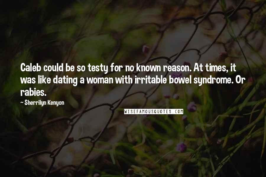 Sherrilyn Kenyon Quotes: Caleb could be so testy for no known reason. At times, it was like dating a woman with irritable bowel syndrome. Or rabies.