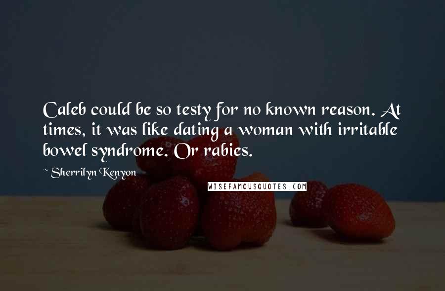 Sherrilyn Kenyon Quotes: Caleb could be so testy for no known reason. At times, it was like dating a woman with irritable bowel syndrome. Or rabies.