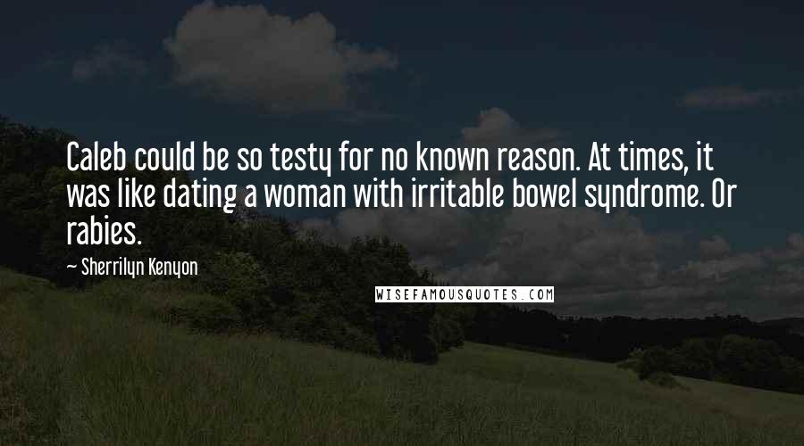 Sherrilyn Kenyon Quotes: Caleb could be so testy for no known reason. At times, it was like dating a woman with irritable bowel syndrome. Or rabies.