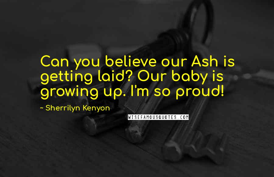 Sherrilyn Kenyon Quotes: Can you believe our Ash is getting laid? Our baby is growing up. I'm so proud!