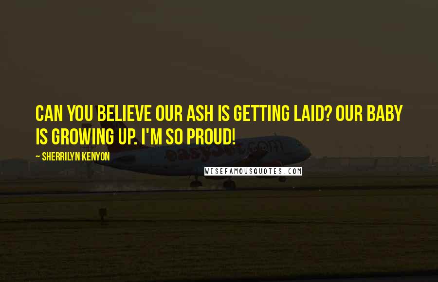 Sherrilyn Kenyon Quotes: Can you believe our Ash is getting laid? Our baby is growing up. I'm so proud!