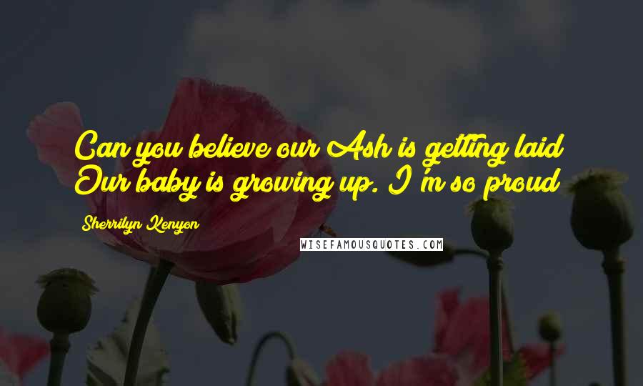 Sherrilyn Kenyon Quotes: Can you believe our Ash is getting laid? Our baby is growing up. I'm so proud!