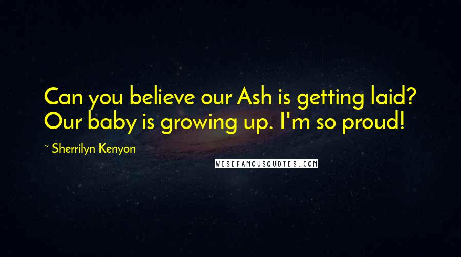 Sherrilyn Kenyon Quotes: Can you believe our Ash is getting laid? Our baby is growing up. I'm so proud!
