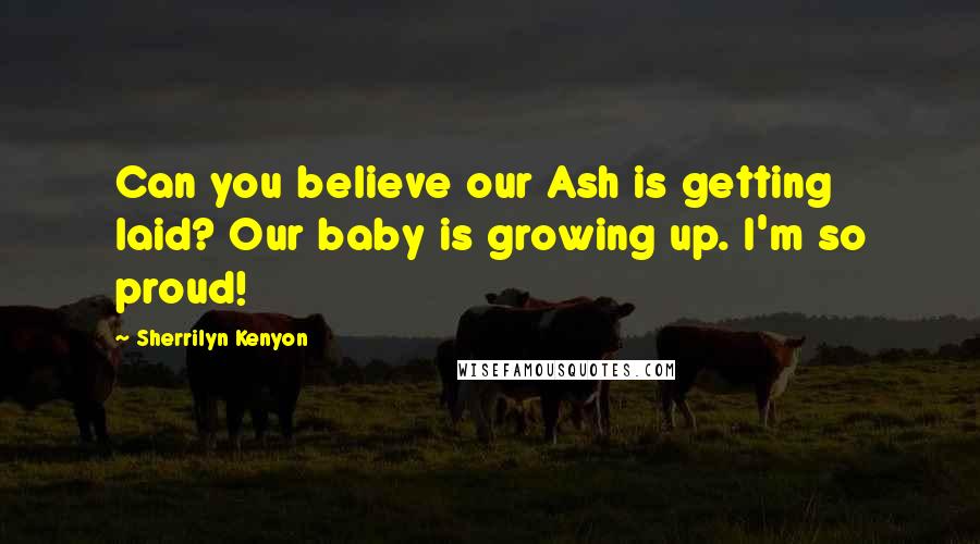 Sherrilyn Kenyon Quotes: Can you believe our Ash is getting laid? Our baby is growing up. I'm so proud!
