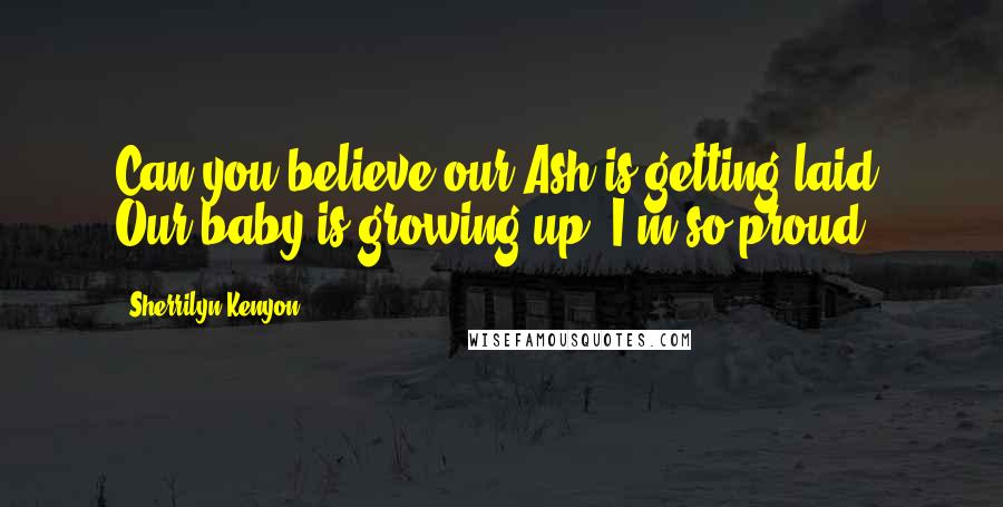 Sherrilyn Kenyon Quotes: Can you believe our Ash is getting laid? Our baby is growing up. I'm so proud!