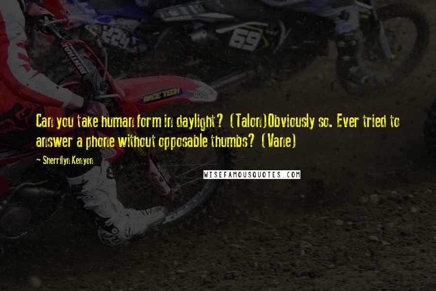 Sherrilyn Kenyon Quotes: Can you take human form in daylight? (Talon)Obviously so. Ever tried to answer a phone without opposable thumbs? (Vane)