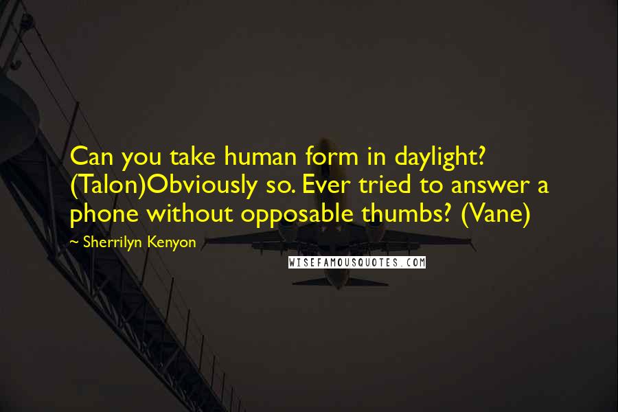 Sherrilyn Kenyon Quotes: Can you take human form in daylight? (Talon)Obviously so. Ever tried to answer a phone without opposable thumbs? (Vane)