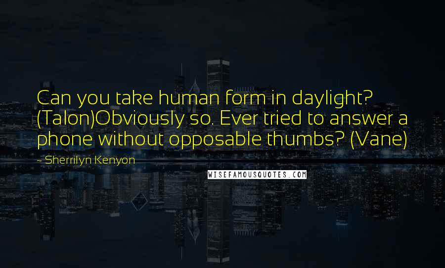Sherrilyn Kenyon Quotes: Can you take human form in daylight? (Talon)Obviously so. Ever tried to answer a phone without opposable thumbs? (Vane)