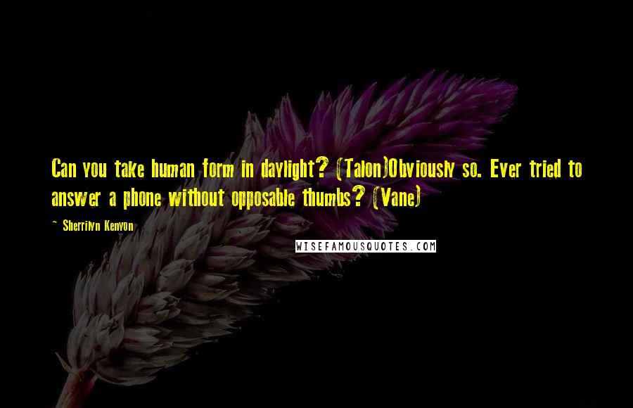 Sherrilyn Kenyon Quotes: Can you take human form in daylight? (Talon)Obviously so. Ever tried to answer a phone without opposable thumbs? (Vane)
