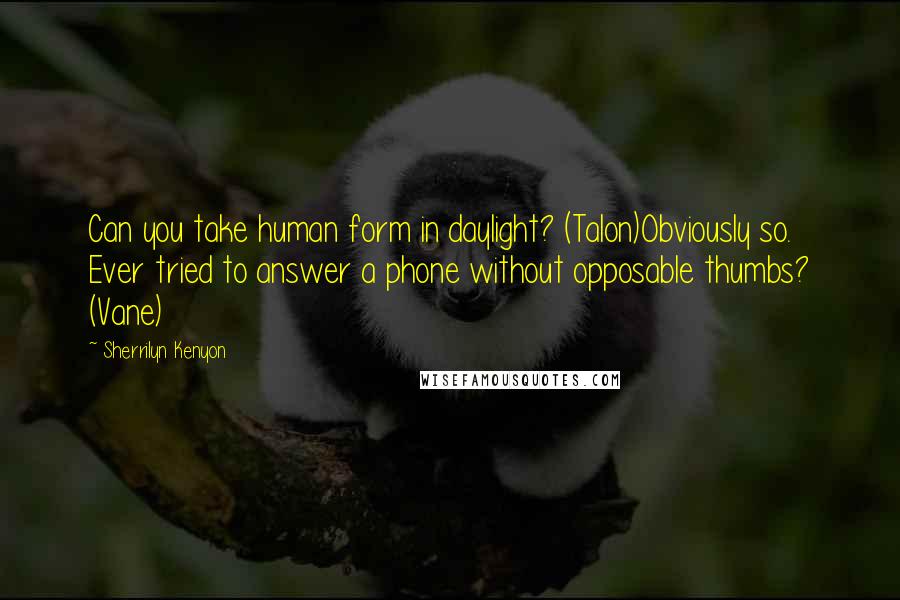 Sherrilyn Kenyon Quotes: Can you take human form in daylight? (Talon)Obviously so. Ever tried to answer a phone without opposable thumbs? (Vane)