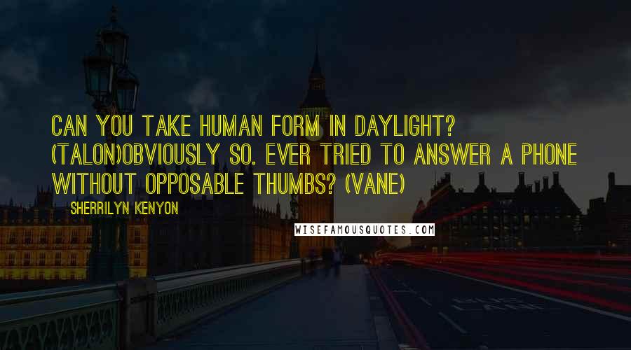 Sherrilyn Kenyon Quotes: Can you take human form in daylight? (Talon)Obviously so. Ever tried to answer a phone without opposable thumbs? (Vane)