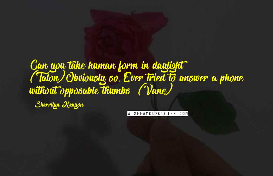 Sherrilyn Kenyon Quotes: Can you take human form in daylight? (Talon)Obviously so. Ever tried to answer a phone without opposable thumbs? (Vane)
