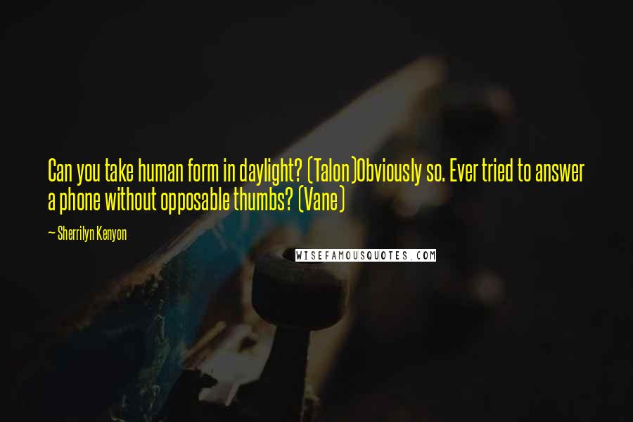 Sherrilyn Kenyon Quotes: Can you take human form in daylight? (Talon)Obviously so. Ever tried to answer a phone without opposable thumbs? (Vane)