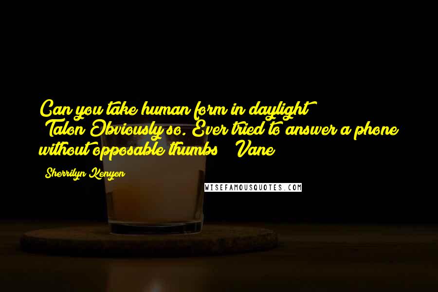 Sherrilyn Kenyon Quotes: Can you take human form in daylight? (Talon)Obviously so. Ever tried to answer a phone without opposable thumbs? (Vane)