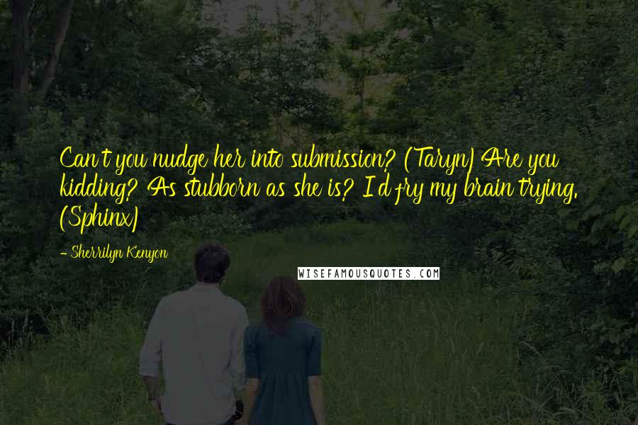 Sherrilyn Kenyon Quotes: Can't you nudge her into submission? (Taryn)Are you kidding? As stubborn as she is? I'd fry my brain trying. (Sphinx)