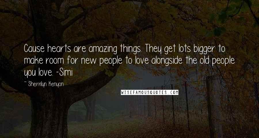 Sherrilyn Kenyon Quotes: Cause hearts are amazing things. They get lots bigger to make room for new people to love alongside the old people you love. -Simi
