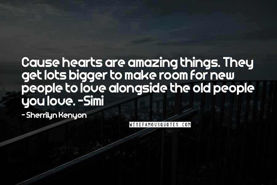 Sherrilyn Kenyon Quotes: Cause hearts are amazing things. They get lots bigger to make room for new people to love alongside the old people you love. -Simi