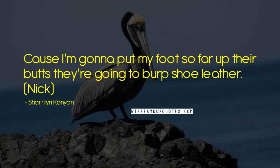 Sherrilyn Kenyon Quotes: Cause I'm gonna put my foot so far up their butts they're going to burp shoe leather. (Nick)