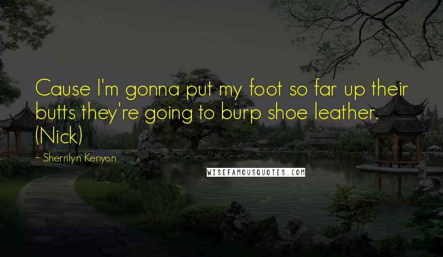 Sherrilyn Kenyon Quotes: Cause I'm gonna put my foot so far up their butts they're going to burp shoe leather. (Nick)