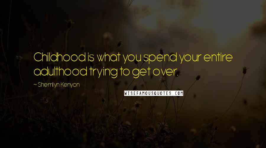 Sherrilyn Kenyon Quotes: Childhood is what you spend your entire adulthood trying to get over.