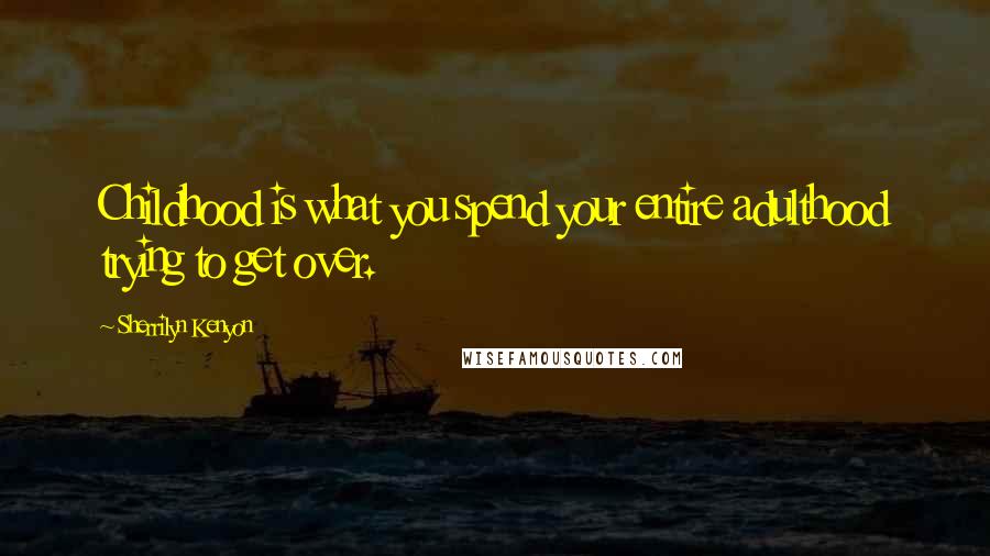 Sherrilyn Kenyon Quotes: Childhood is what you spend your entire adulthood trying to get over.
