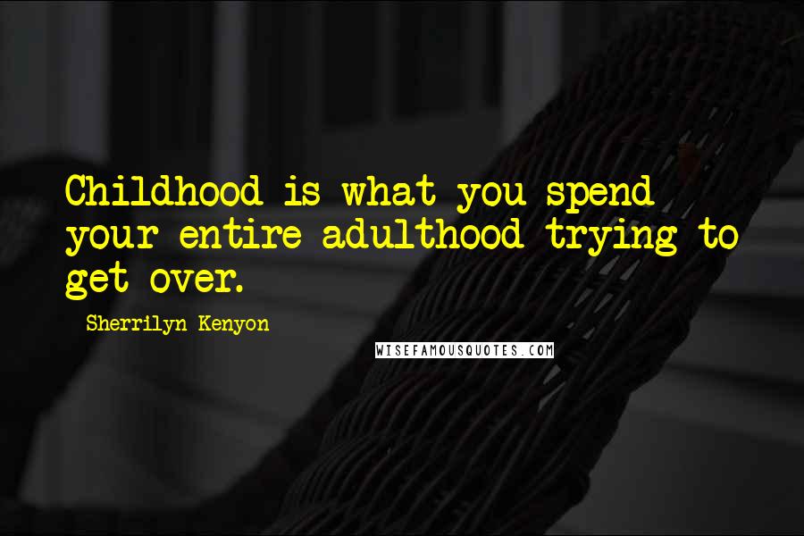 Sherrilyn Kenyon Quotes: Childhood is what you spend your entire adulthood trying to get over.