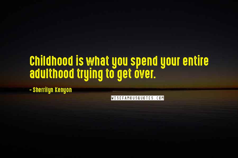 Sherrilyn Kenyon Quotes: Childhood is what you spend your entire adulthood trying to get over.