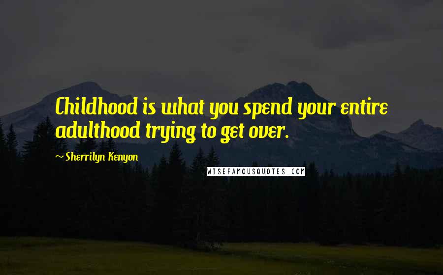Sherrilyn Kenyon Quotes: Childhood is what you spend your entire adulthood trying to get over.