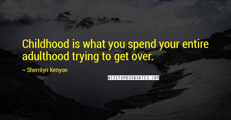 Sherrilyn Kenyon Quotes: Childhood is what you spend your entire adulthood trying to get over.